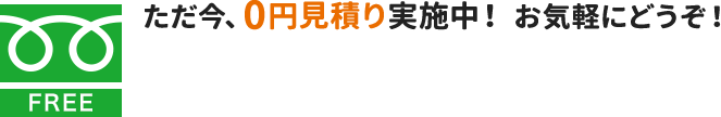 ただいま0円見積り実施中、お気軽にご相談ください